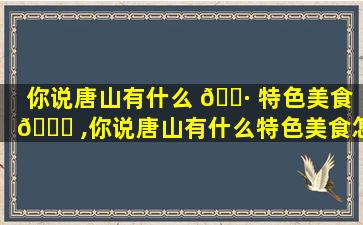 你说唐山有什么 🌷 特色美食 🐝 ,你说唐山有什么特色美食怎么回答